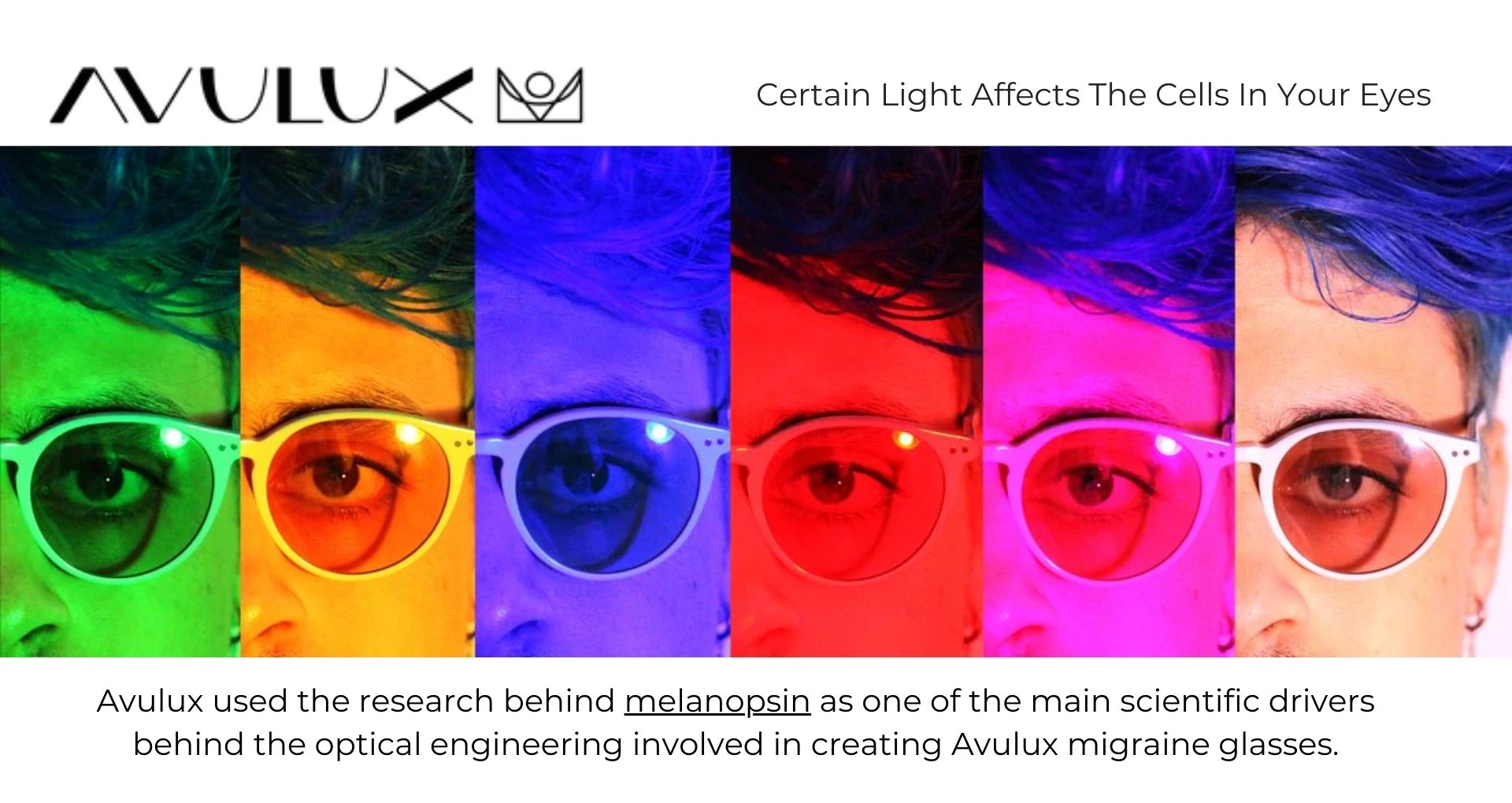 Avulux used the research behind melanopsin as one of the main scientific drivers behind the optical engineering
involved in creating their migraine glasses.